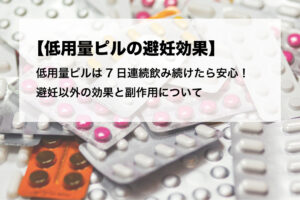 低用量ピルの避妊効果は7日連続飲み続けたら安心！避妊以外の効果と副作用について